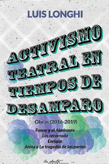 ACTIVISMO TEATRAL EN TIEMPOS DE DESAMPARO OBRAS 2016 2019 - LONGHI LUIS