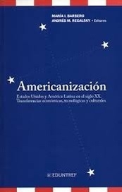 AMERICANIZACION Estados Unidos y América Latina en el siglo XX: transferencias económicas, tecnológicas y culturales - MARIA BARBERO ANDRES REGALSKY