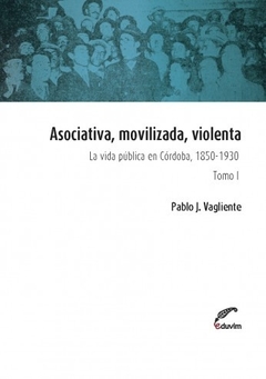 ASOCIATIVA MOVILIZADA VIOLENTA 1 VIDA PUBLICA EN CORDOBA 1850-1930 - VAGLIENTE PABLO
