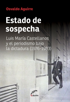 ESTADO DE SOSPECHA LUIS MARIA CASTELLANOS Y EL PERIODISMO BAJO LA DICTADURA - OSVALDO AGUIRRE