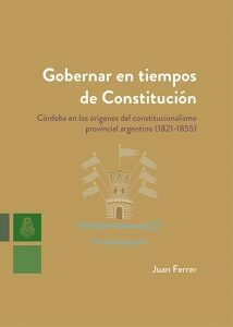 GOBERNAR EN TIEMPOS DE CONSTITUCIÓN CÓRDOBA 1821-55 - FERRER JUAN