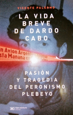 LA VIDA BREVE DE DARDO CABO PASION Y TRAGEDIA DEL PERONISMO PLEBEYO - VICENTE PALERMO