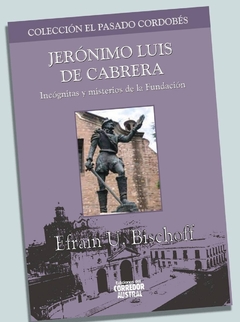 JERONIMO LUIS DE CABRERA INCOGNITAS Y MISTERIOS DE LA FUNDACION - EFRAIN BISCHOFF
