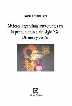 MUJERES ARGENTINAS IRREVERENTES EN LA PRIMERA MITAD DEL SIGLO XX - NORMA MATTEUCCI