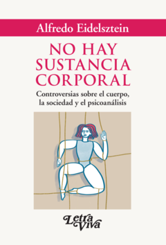 NO HAY SUSTANCIA CORPORAL CONTROVERSIAS SOBRE EL CUERPO LA SOCIEDAD Y EL PSICOANALISIS - EIDELSZTEIN ALFREDO