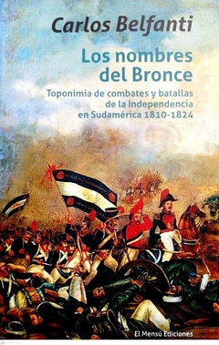 LOS NOMBRES DEL BRONCE TOPONIMIA DE COMBATES Y BATALLAS de independencia en Sudamérica 1810 1824 - BELFANTI CARLOS