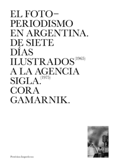 El fotoperiodismo en Argentina. De siete días ilustrados a la agencia sigla - Cora Gamarnik