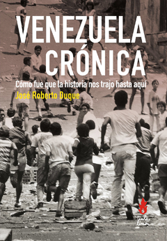 Venezuela Crónica: Cómo fue que la historia nos trajo hasta aquí - José Roberto Duque