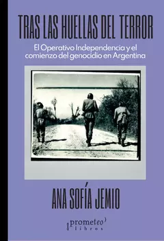 Tras las huellas del terror. El operativo independencia y el comienzo del genocidio en Argentina - Ana Sofia Jemio