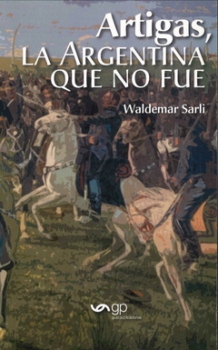Artigas, la Argentina que no fue - Waldemar Sarli