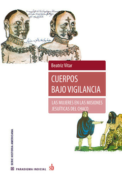Cuerpos bajo vigilancia: Las mujeres en las misiones jesuíticas del Chaco - Beatriz Vitar