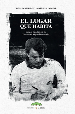 El lugar que habita - Vida y militancia de Héctor el Negro Demarchi - Natalia Demarchi y Gabriela Pascual