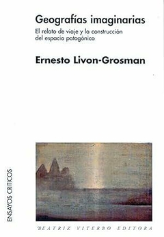 Geografias imaginarias : el relato de viaje y la construccion del espacio patagónico - Ernesto Livon Grosman