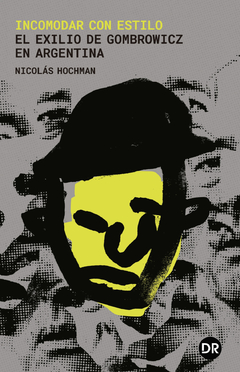 Incomodar con estilo. El exilio de Gombrowicz en Argentina - Nicolás Hochman