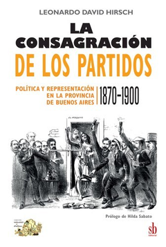 La consagración de los partidos. Política y representación en la provincia de Buenos Aires 1870 - 1900 - Leonardo David Hirsch