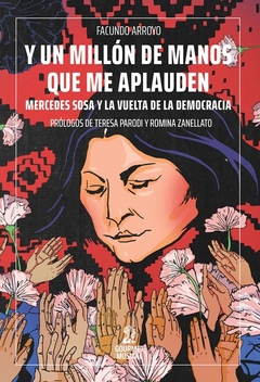 Y un millón de manos que me aplauden. Mercedes Sosa y la vuelta de la democracia - Facundo Arroyo