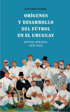 Orígenes y desarrollo del futbol en el Uruguay - Juan Carlos Luzuriaga