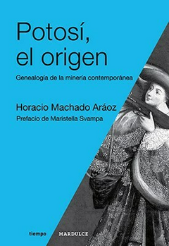 Potosí, el origen. Genealogía de la minería contemporanea - Horacio Machado Aráoz