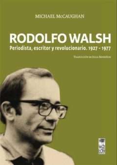 Rodolfo Walsh. Periodista, escritor y revolucionario. 1927-1977 - Michael McCaughan