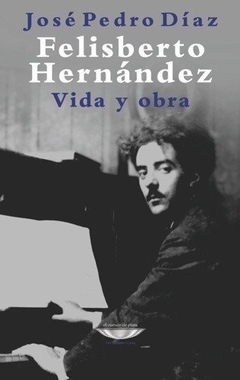 Felisberto Hernández. Vida y obra - José Pedro Díaz