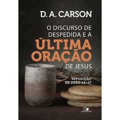 O DISCURSO DE DESPEDIDA E A ÚLTIMA ORAÇÃO DE JESUS - D. A. Carson