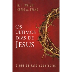 OS ÚLTIMOS DIAS DE JESUS - N. T. Wright / Craig A. Evans