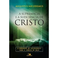 A SUPREMACIA E A SUFICIÊNCIA DE CRISTO - Augustus Nicodemus Lopes