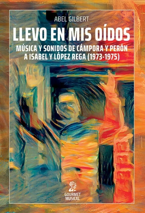 Llevo en mis oídos / Música y sonidos de Cámpora y Perón a Isabel y López Rega - Abel Gilbert