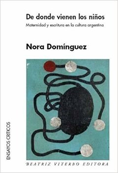 DE DONDE VIENEN LOS NIÑOS. MATERNIDAD Y ESCRITURA EN LA CULTURA ARGENTINA - NORA DOMINGUEZ