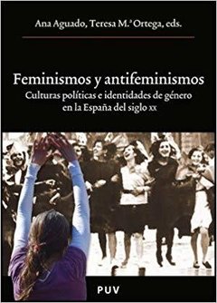 FEMINISMOS Y ANTIFEMINISMOS: CULTURAS POLITICAS E IDENTIDADES DE GENERO EN LA ESPAÑA DEL SIGLO XX - ANA AGUADO Y TERESA MA. ORTEGA