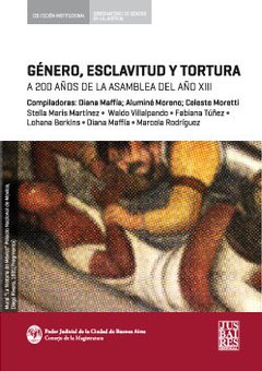 GENERO, ESCLAVITUD Y TORTURA: A 200 AÑOS DE LA ASAMBLEA DEL AÑO XIII - COMP. DIANA MAFFIA/ALUMINE MORENO/CELESTE MORETTI
