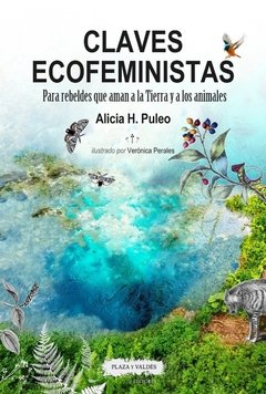 CLAVES ECOFEMINISTAS PARA REBELDES QUE AMAN A LA TIERRA Y A LOS ANIMALES - ALICIA H. PULEO