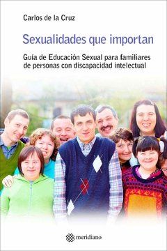 SEXUALIDADES QUE IMPORTAN: GUIA DE EDUCACION SEXUAL PARA FAMILIARES DE PERSONAS CON DISCAPACIDAD INTELECTUAL - CARLOS DE LA CRUZ