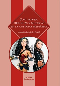 SOFT POWER: HEROÍNAS Y MUÑECAS EN LA CULTURA MEDIÁTICA - ASUNCIÓN BERNÁRDEZ RODAL