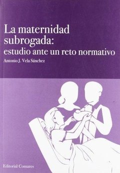 LA MATERNIDAD SUBROGADA: ESTUDIO ANTE UN RETO NORMATIVO - ANTONIO J. VELA SÁNCHEZ