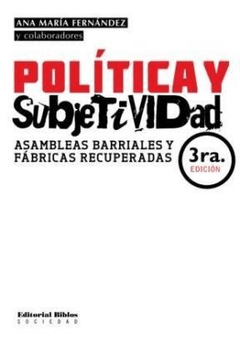 POLÍTICA Y SUBJETIVIDAD: ASAMBLEAS BARRIALES Y FÁBRICAS RECUPERADAS - ANA MARÍA FERNÁNDEZ