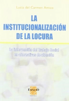 LA INSTITUCIONALIZACION DE LA LOCURA: LA INTERVENCION DEL TRABAJO SOCIAL EN ALTERNATIVAS DE ATENCION - LUCIA DEL CARMEN AMICO