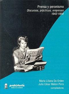PRENSA Y PERONISMO: DISCURSOS, PRACTICAS, EMPRESAS 1943-1958 - MARIA LILIANA DA ORDEN/JULIO CESAR MELON PIRRO