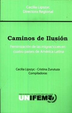 CAMINOS DE ILUSIÓN. FEMINIZACIÓN DE LA MIGRACIONES EN CUATRO PAÍSES DE AMÉRICA LATINA - CECILIA LIPSZYC (COMP.)