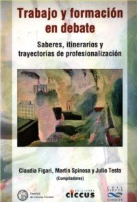 TRABAJO Y FORMACION EN DEBATE: SABERES, ITINERARIOS Y TRAYECTORIAS DE PROFESIONALIZACION - CLAUDIA FIGARI/MARTIN SPINOSA/JULIO TESTA