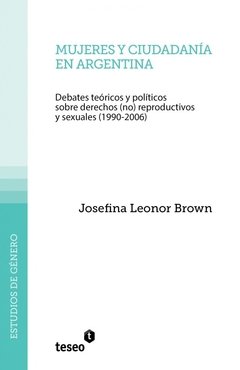MUJERES Y CIUDADANÍA EN ARGENTINA. DEBATES TEÓRICOS Y POLÍTICOS SOBRE DERECHOS (NO) REPRODUCTIVOS Y SEXUALES (1990-2006) - JOSEFINA LEONOR BROWN