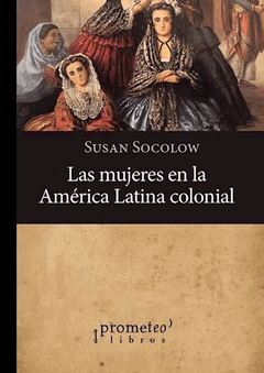 LAS MUJERES EN LA AMERICA LATINA COLONIAL - SUSAN SOCOLOW
