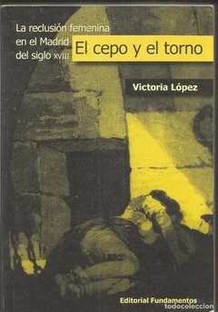 EL CEPO Y EL TORNO. LA RECLUSIÓN FEMENINA EN EL MADRID DEL SIGLO XVIII - VICTORIA LÓPEZ FDN