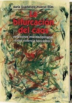 LA BIFURCACION DEL CAOS: REFLEXIONES INTERDISCIPLINARIAS SOBRE VIOLENCIA FALOCENTRICA - MARIA GUADALUPE HUACUZ ELIAS