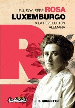 FUI, SOY, SERE ROSA LUXEMBURGO Y LA REVOLUCION ALEMANA - LUIS BRUNETTO