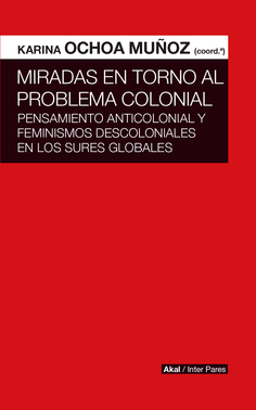 MIRADAS EN TORNO AL PROBLEMA COLONIAL: PENSAMIENTO ANTICOLONIAL Y FEMINISMOS DESCOLONIALES EN LOS SURES GLOBALES - KARINA OCHOA MUÑOZ