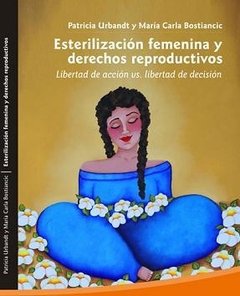 ESTERILIZACION FEMENINA Y DERECHOS REPRODUCTIVOS. LIBERTAD DE ACCIÓN VS LIBERTAD DE DECISIÓN - PATRICIA URBANDT Y M. CARLA BOSTIANCIC