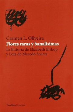 FLORES RARAS Y BANALÍSIMAS. LA HISTORIA DE ELIZABETH BISHOP Y LOTA DE MACEDO SOARES - CARMEN L. OLIVEIRA