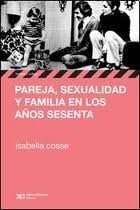 PAREJA, FAMILIA Y SEXUALIDAD EN LOS AÑOS SESENTA - ISABELLA COSSE