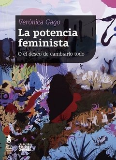 LA POTENCIA FEMINISTA, O EL DESEO DE CAMBIARLO TODO - VERÓNICA GAGO